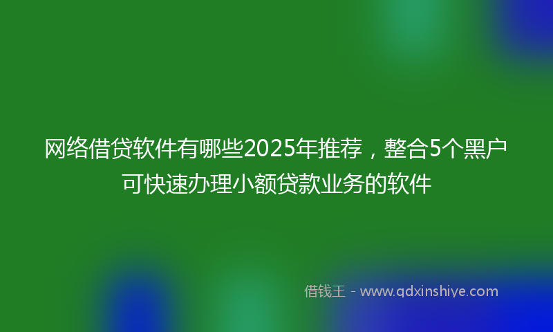 网络借贷软件有哪些2025年推荐，整合5个黑户可快速办理小额贷款业务的软件