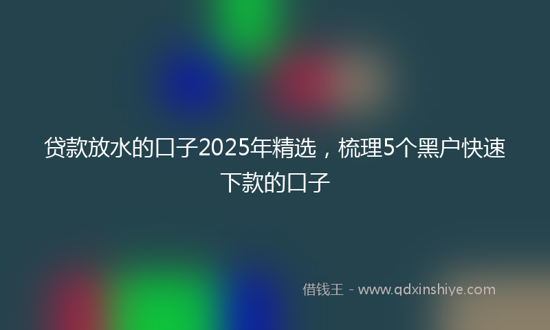 贷款放水的口子2025年精选，梳理5个黑户快速下款的口子