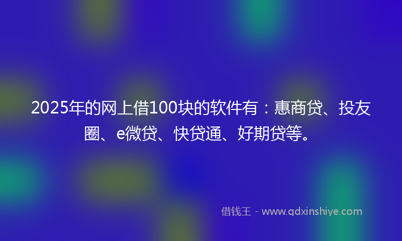 2025年的网上借100块的软件有：惠商贷、投友圈、e微贷、快贷通、好期贷等。