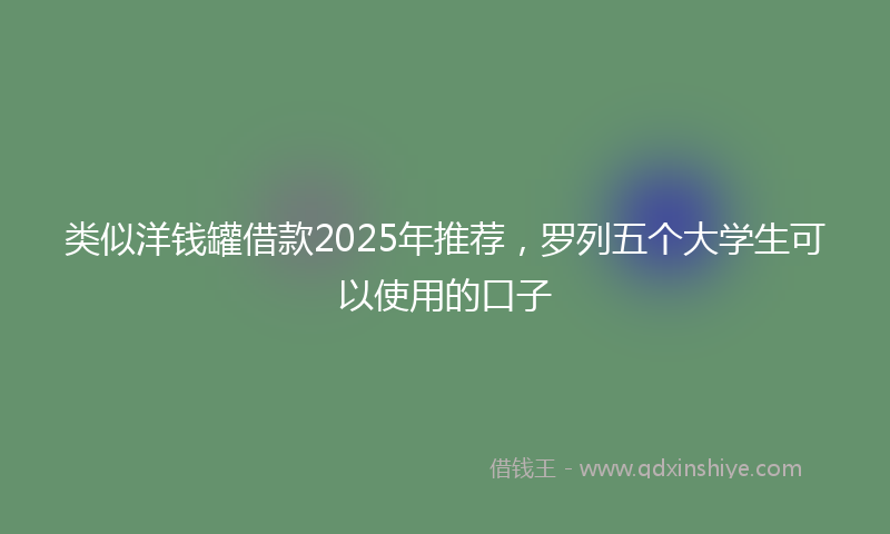 类似洋钱罐借款2025年推荐，罗列五个大学生可以使用的口子