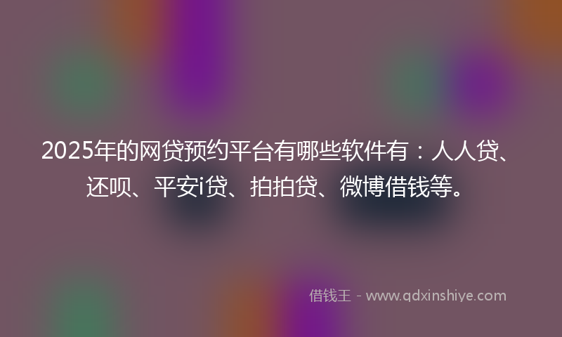 2025年的网贷预约平台有哪些软件有：人人贷、还呗、平安i贷、拍拍贷、微博借钱等。