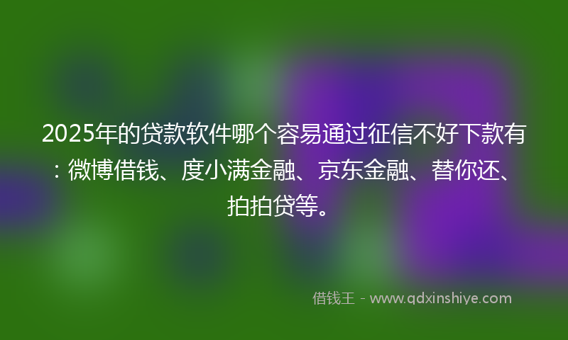 2025年的贷款软件哪个容易通过征信不好下款有：微博借钱、度小满金融、京东金融、替你还、拍拍贷等。