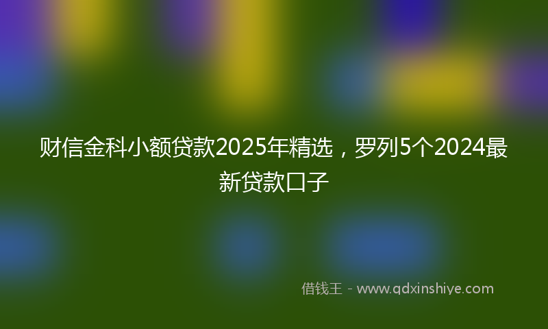 财信金科小额贷款2025年精选，罗列5个2024最新贷款口子