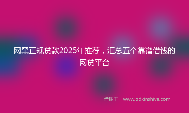 网黑正规贷款2025年推荐，汇总五个靠谱借钱的网贷平台