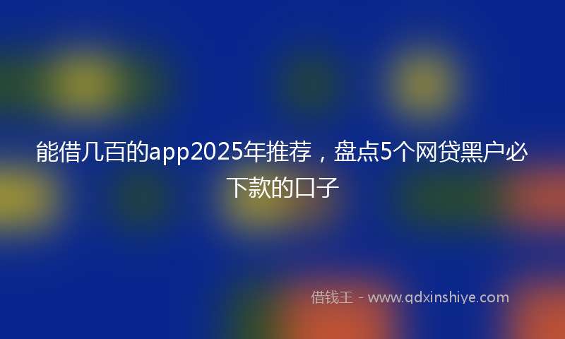 能借几百的app2025年推荐，盘点5个网贷黑户必下款的口子
