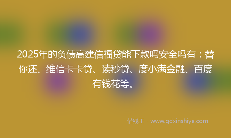 2025年的负债高建信福贷能下款吗安全吗有：替你还、维信卡卡贷、读秒贷、度小满金融、百度有钱花等。