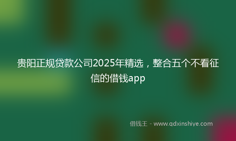 贵阳正规贷款公司2025年精选，整合五个不看征信的借钱app