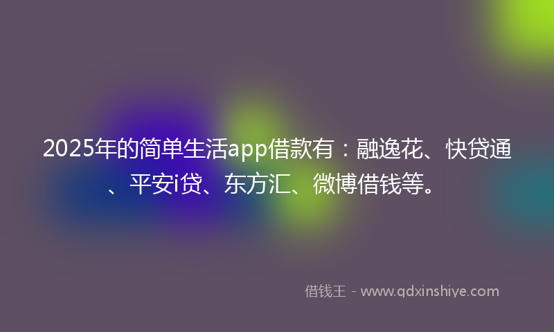 2025年的简单生活app借款有：融逸花、快贷通、平安i贷、东方汇、微博借钱等。