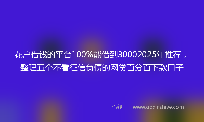 花户借钱的平台100%能借到30002025年推荐，整理五个不看征信负债的网贷百分百下款口子