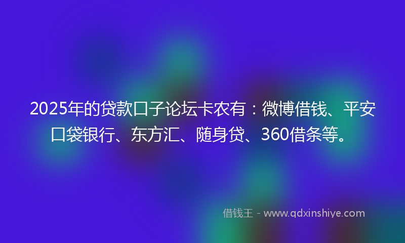 2025年的贷款口子论坛卡农有：微博借钱、平安口袋银行、东方汇、随身贷、360借条等。