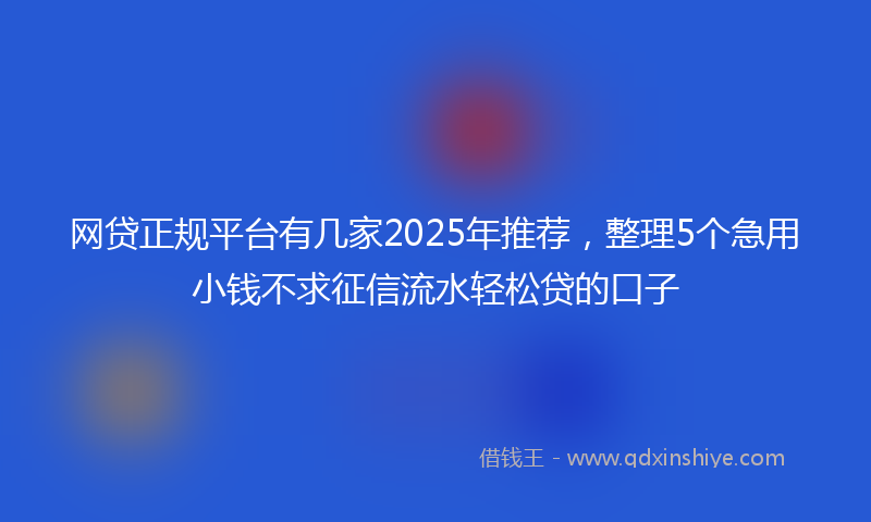网贷正规平台有几家2025年推荐，整理5个急用小钱不求征信流水轻松贷的口子