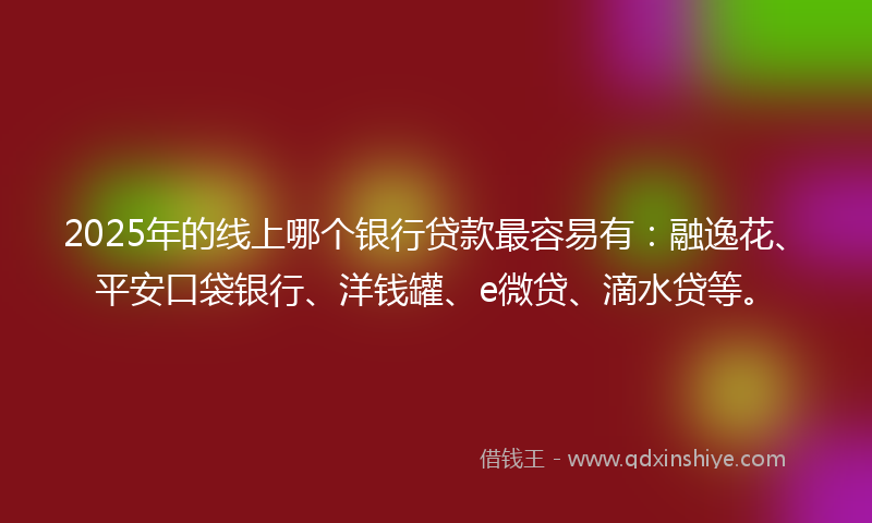 2025年的线上哪个银行贷款最容易有：融逸花、平安口袋银行、洋钱罐、e微贷、滴水贷等。