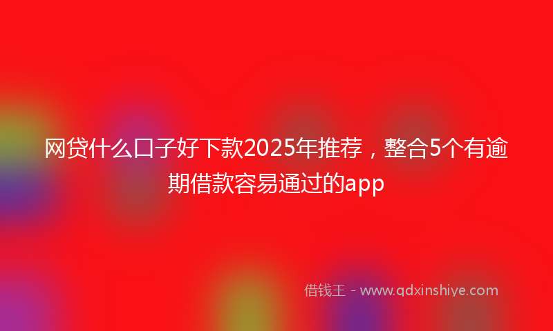 网贷什么口子好下款2025年推荐，整合5个有逾期借款容易通过的app