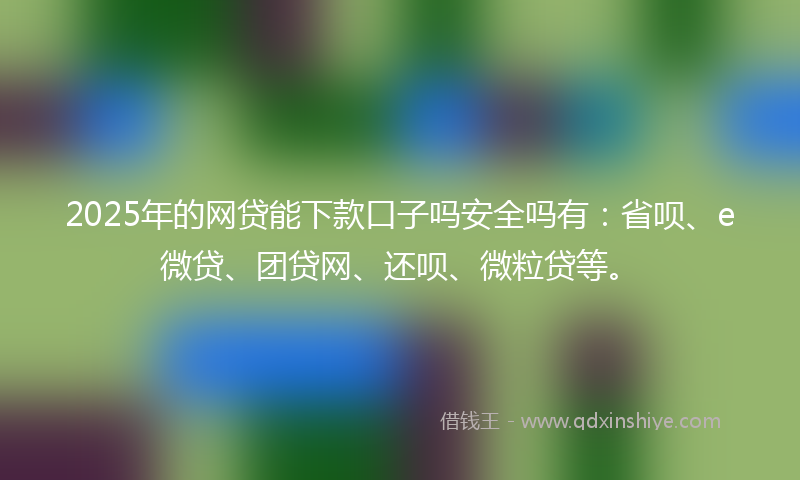 2025年的网贷能下款口子吗安全吗有：省呗、e微贷、团贷网、还呗、微粒贷等。