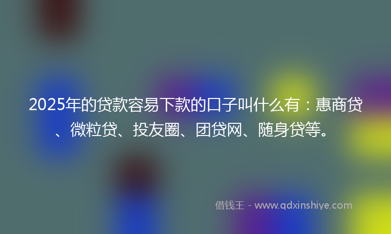 2025年的贷款容易下款的口子叫什么有：惠商贷、微粒贷、投友圈、团贷网、随身贷等。