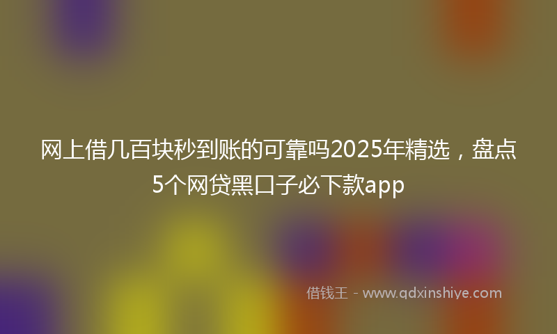 网上借几百块秒到账的可靠吗2025年精选，盘点5个网贷黑口子必下款app