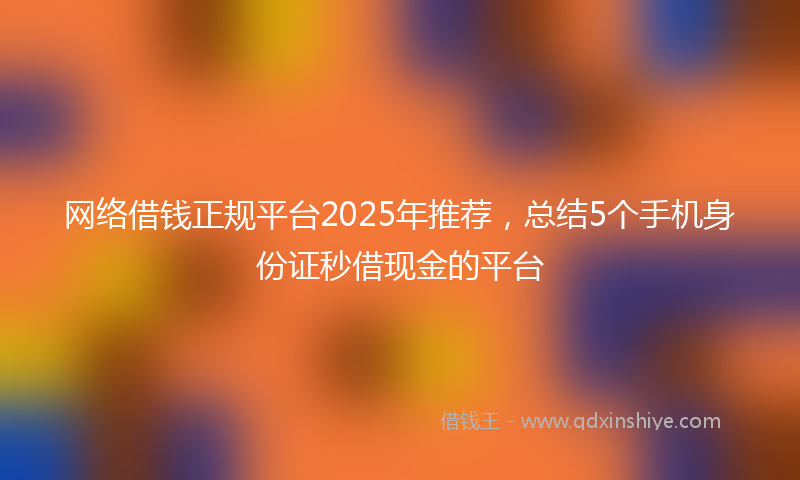 网络借钱正规平台2025年推荐，总结5个手机身份证秒借现金的平台