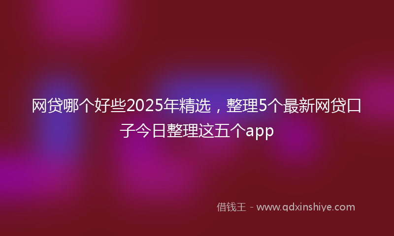 网贷哪个好些2025年精选，整理5个最新网贷口子今日整理这五个app