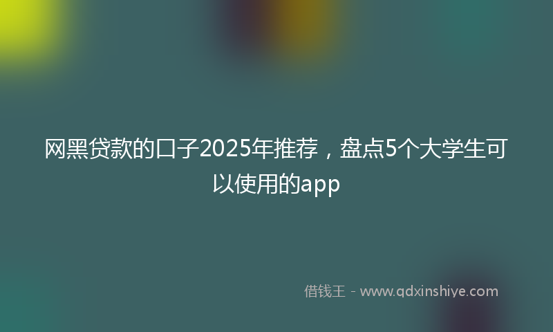 网黑贷款的口子2025年推荐，盘点5个大学生可以使用的app