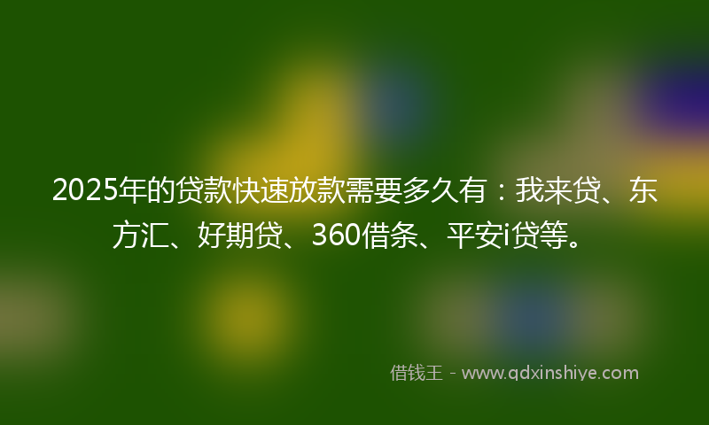 2025年的贷款快速放款需要多久有：我来贷、东方汇、好期贷、360借条、平安i贷等。