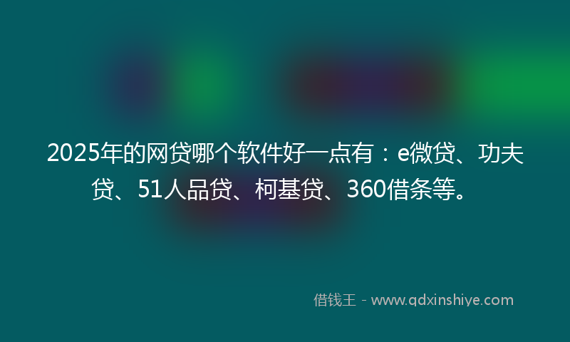 2025年的网贷哪个软件好一点有：e微贷、功夫贷、51人品贷、柯基贷、360借条等。