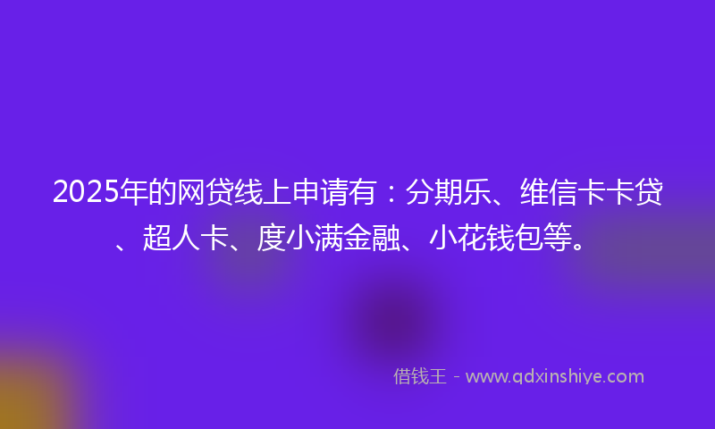 2025年的网贷线上申请有：分期乐、维信卡卡贷、超人卡、度小满金融、小花钱包等。