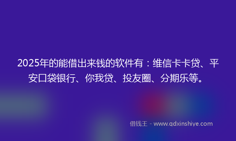 2025年的能借出来钱的软件有：维信卡卡贷、平安口袋银行、你我贷、投友圈、分期乐等。