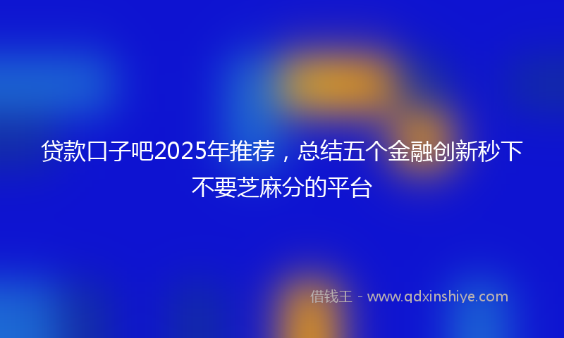 贷款口子吧2025年推荐，总结五个金融创新秒下不要芝麻分的平台