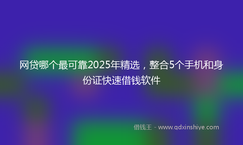 网贷哪个最可靠2025年精选，整合5个手机和身份证快速借钱软件