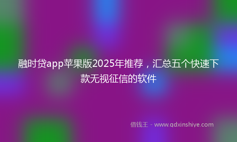 融时贷app苹果版2025年推荐，汇总五个快速下款无视征信的软件