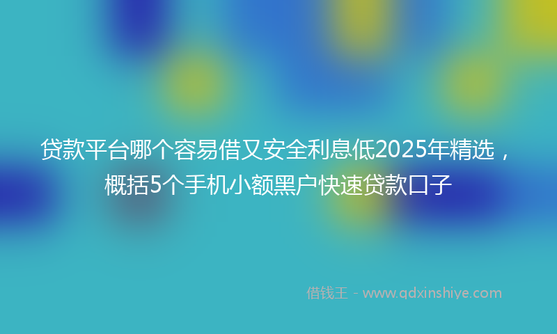 贷款平台哪个容易借又安全利息低2025年精选，概括5个手机小额黑户快速贷款口子