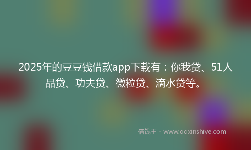 2025年的豆豆钱借款app下载有：你我贷、51人品贷、功夫贷、微粒贷、滴水贷等。