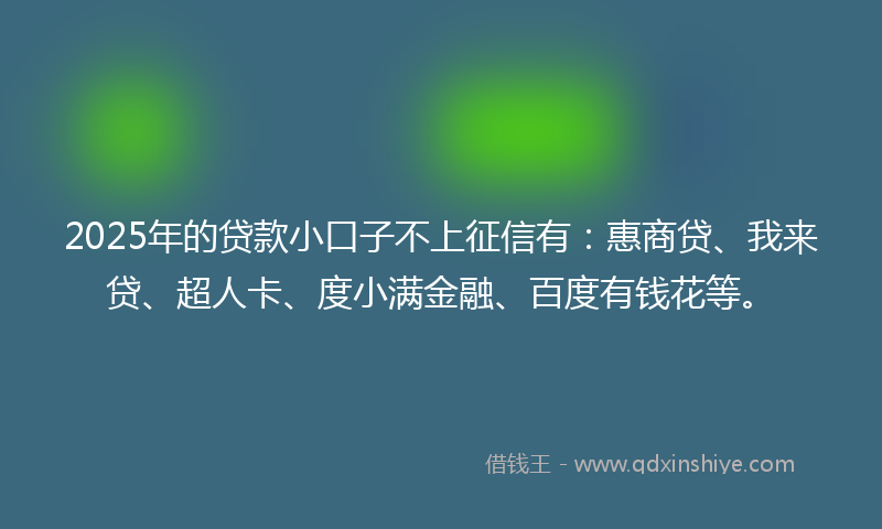 2025年的贷款小口子不上征信有：惠商贷、我来贷、超人卡、度小满金融、百度有钱花等。