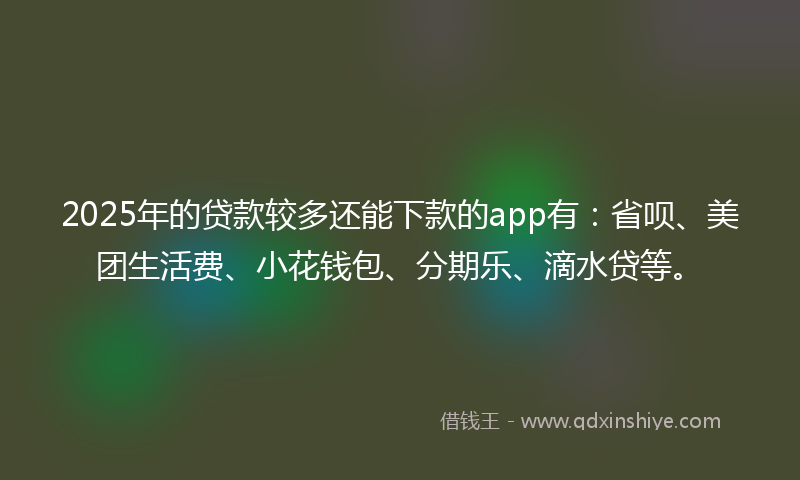 2025年的贷款较多还能下款的app有：省呗、美团生活费、小花钱包、分期乐、滴水贷等。
