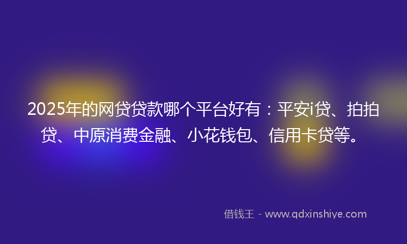 2025年的网贷贷款哪个平台好有：平安i贷、拍拍贷、中原消费金融、小花钱包、信用卡贷等。