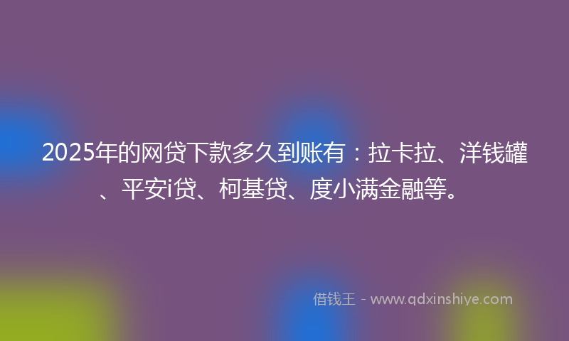 2025年的网贷下款多久到账有：拉卡拉、洋钱罐、平安i贷、柯基贷、度小满金融等。