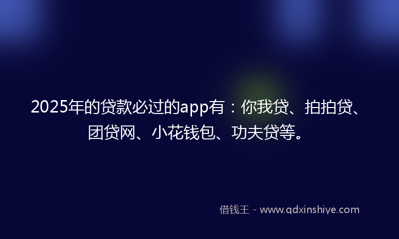 2025年的贷款必过的app有：你我贷、拍拍贷、团贷网、小花钱包、功夫贷等。