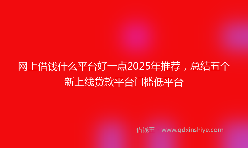网上借钱什么平台好一点2025年推荐，总结五个新上线贷款平台门槛低平台
