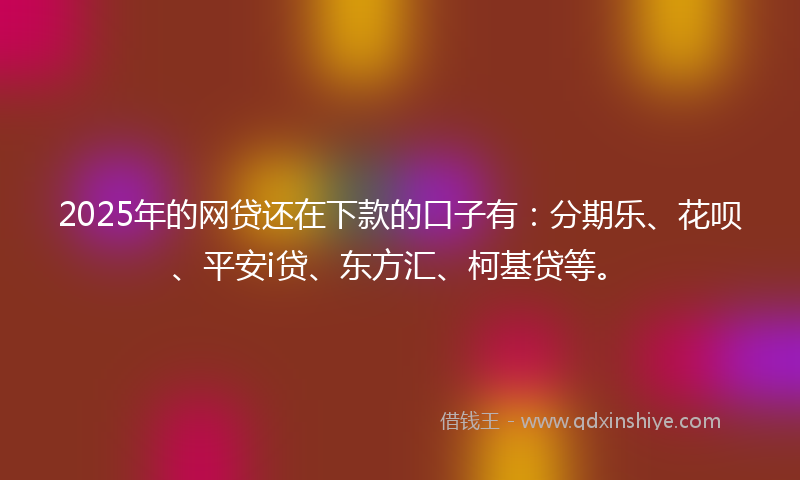 2025年的网贷还在下款的口子有：分期乐、花呗、平安i贷、东方汇、柯基贷等。