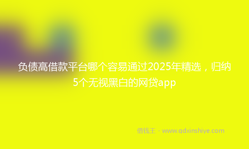 负债高借款平台哪个容易通过2025年精选，归纳5个无视黑白的网贷app