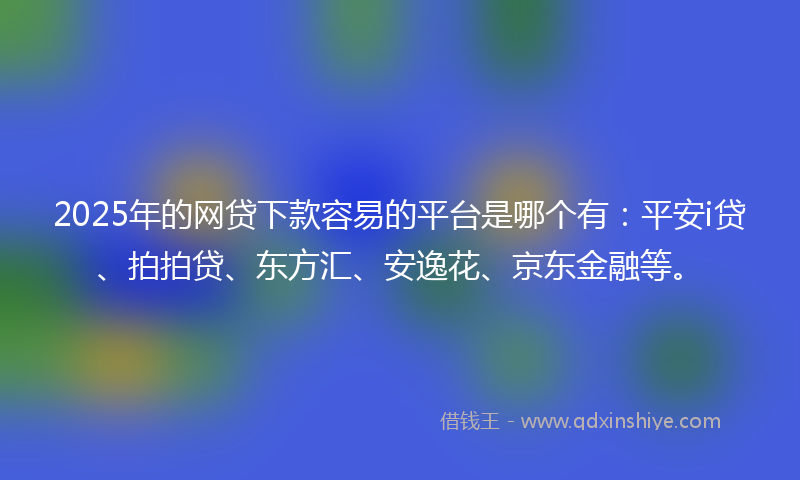2025年的网贷下款容易的平台是哪个有：平安i贷、拍拍贷、东方汇、安逸花、京东金融等。