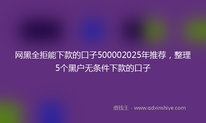 网黑全拒能下款的口子500002025年推荐，整理5个黑户无条件下款的口子