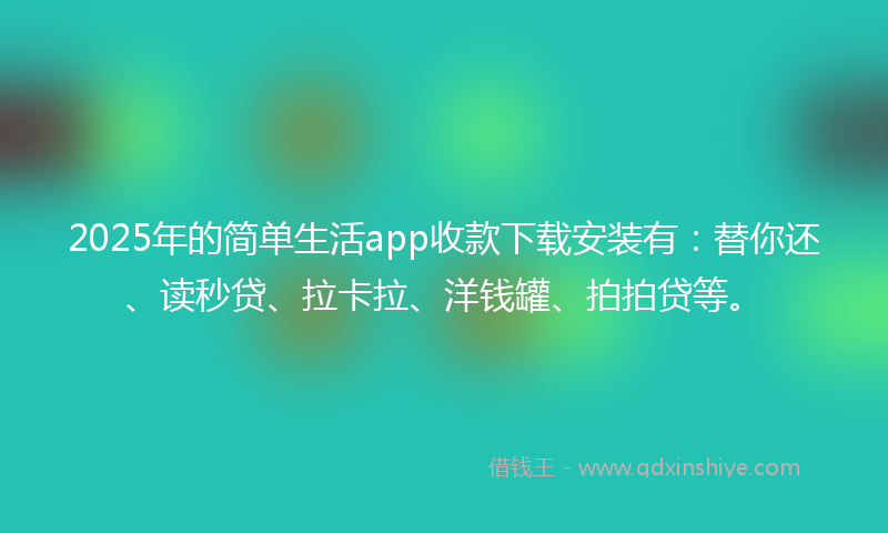 2025年的简单生活app收款下载安装有：替你还、读秒贷、拉卡拉、洋钱罐、拍拍贷等。