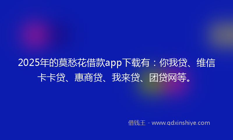 2025年的莫愁花借款app下载有：你我贷、维信卡卡贷、惠商贷、我来贷、团贷网等。