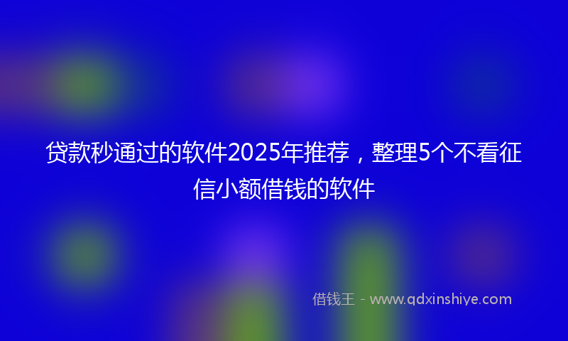 贷款秒通过的软件2025年推荐，整理5个不看征信小额借钱的软件