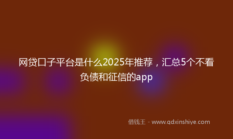 网贷口子平台是什么2025年推荐，汇总5个不看负债和征信的app