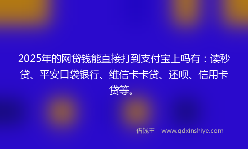2025年的网贷钱能直接打到支付宝上吗有：读秒贷、平安口袋银行、维信卡卡贷、还呗、信用卡贷等。