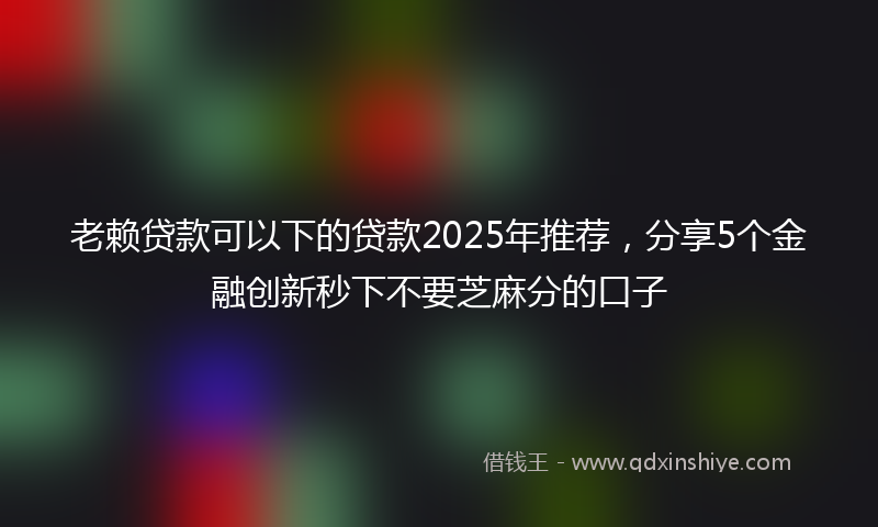 老赖贷款可以下的贷款2025年推荐，分享5个金融创新秒下不要芝麻分的口子
