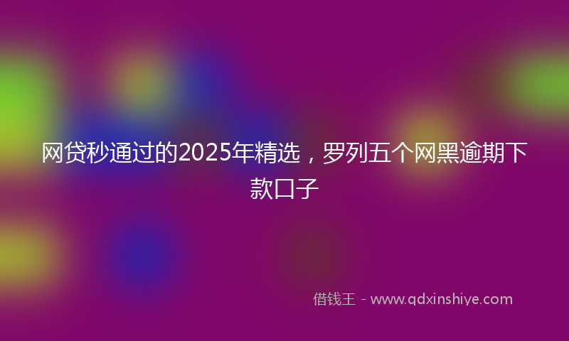 网贷秒通过的2025年精选，罗列五个网黑逾期下款口子