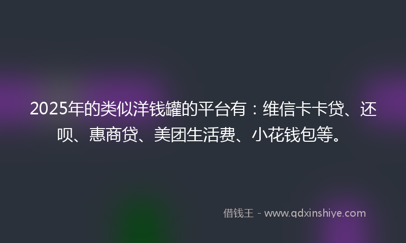 2025年的类似洋钱罐的平台有：维信卡卡贷、还呗、惠商贷、美团生活费、小花钱包等。